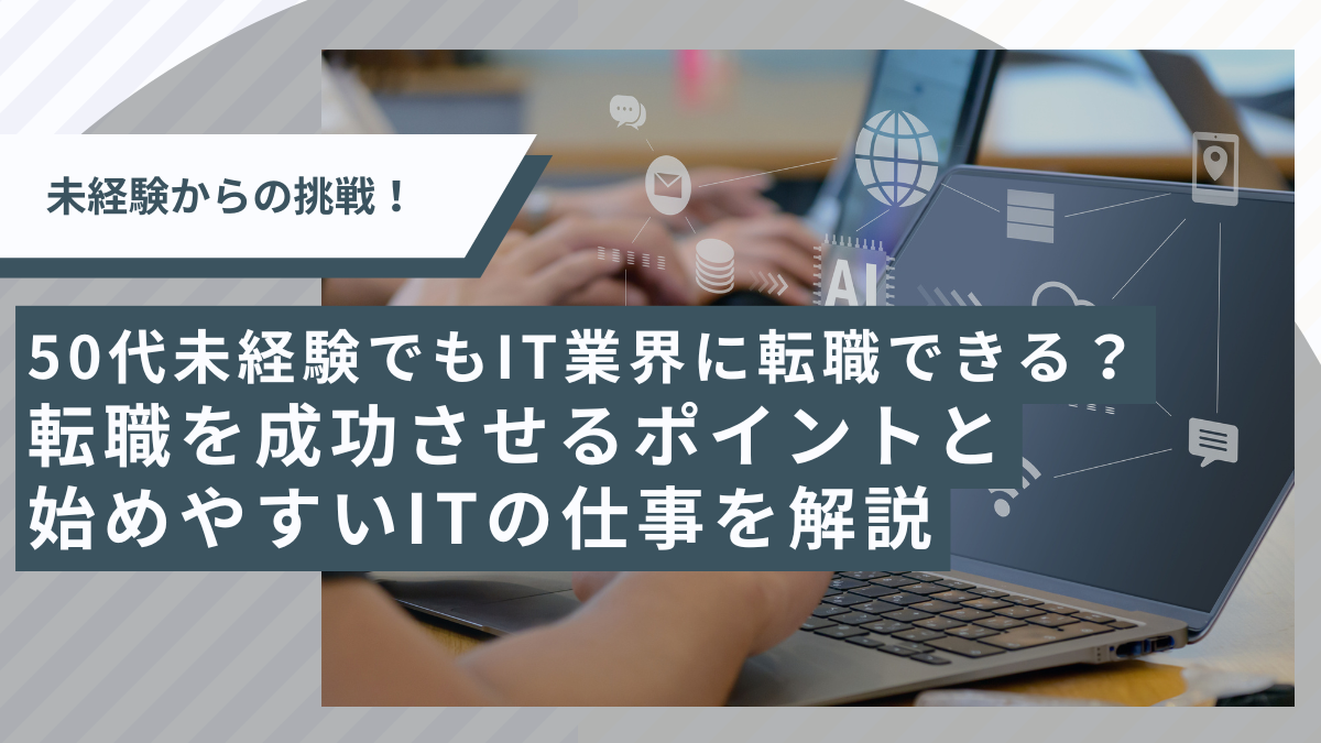 50代未経験でもIT業界に転職できる？ 転職を成功させるポイントと始めやすいITの仕事を解説