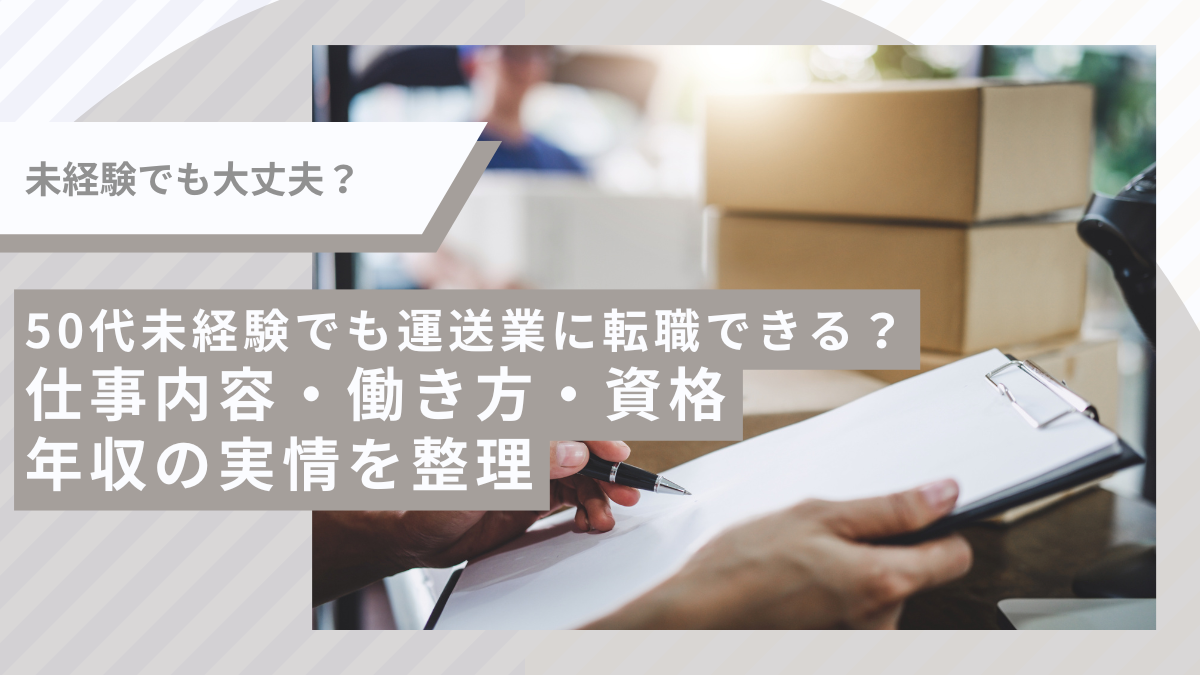 50代未経験でも運送業に転職できる？ 仕事内容・働き方・資格・年収の実情を整理
